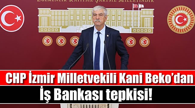 CHP İzmir Milletvekili Kani Beko’dan İş Bankası tepkisi