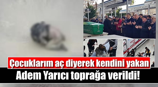 Çocuklarım aç diyerek kendini yakan Adem Yarıcı toprağa verildi
