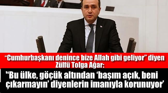 “Cumhurbaşkanı denince bize Allah gibi geliyor” diyen Ak Partili Milletvekili Zülfü Tolga Ağar: '‘Bu ülke, göçük altından ‘başım açık, beni çıkarmayın’ diyenlerin imanıyla korunuyor’