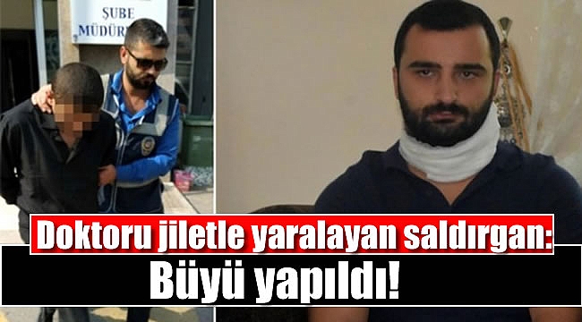 Doktoru jiletle yaralayan saldırgan: Büyü yapıldı