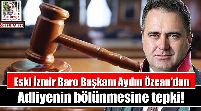Eski İzmir Baro Başkanı Aydın Özcan'dan Adliyenin bölünmesine tepki