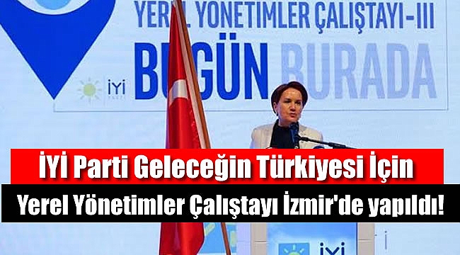 İYİ Parti Geleceğin Türkiye'si İçin Yerel Yönetimler Çalıştayı İzmir'de yapıldı