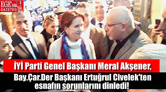 İYİ Parti Genel Başkanı Meral Akşener, Bay.Çar.Der Başkanı Ertuğrul Civelek'ten esnafın sorunlarını dinledi