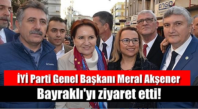 İYİ Parti Genel Başkanı Meral Akşener, Bayraklı'yı ziyaret etti