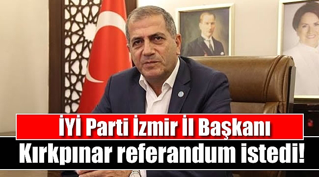 İYİ Parti İzmir İl Başkanı Kırkpınar referandum istedi