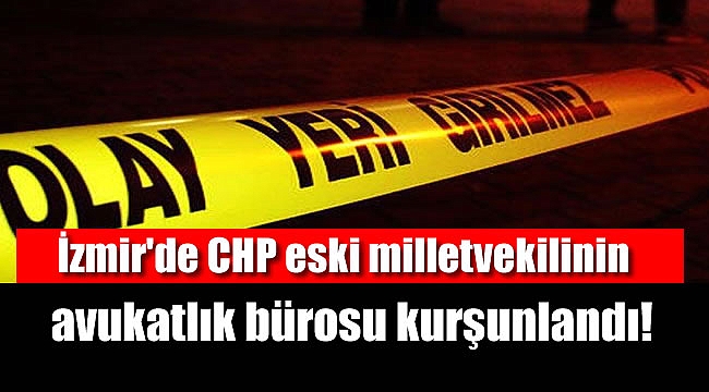 İzmir'de CHP eski milletvekilinin avukatlık bürosu kurşunlandı