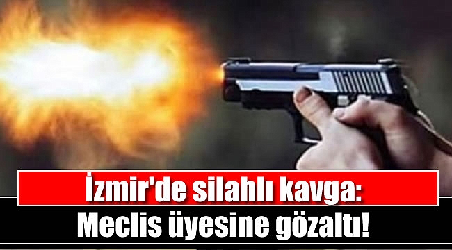 İzmir'de silahlı kavga: Meclis üyesine gözaltı