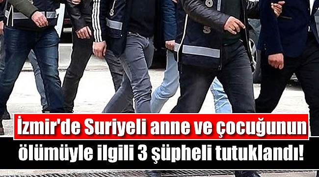 İzmir'de Suriyeli anne ve çocuğunun ölümüyle ilgili 3 şüpheli tutuklandı