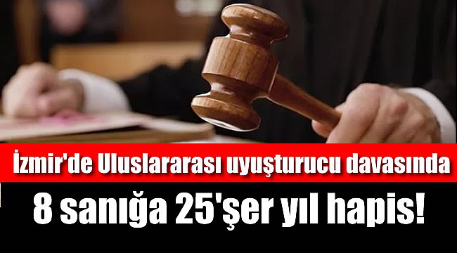 İzmir'de Uluslararası uyuşturucu şebekesine yönelik davada 8 sanığa 25'şer yıl hapis