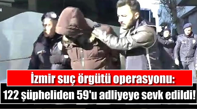 İzmir suç örgütü operasyonu: 122 şüpheliden 59'u adliyeye sevk edildi