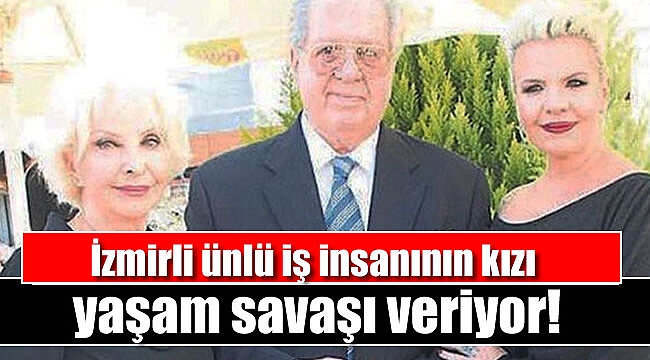 İzmirli ünlü iş insanının kızı yaşam savaşı veriyor
