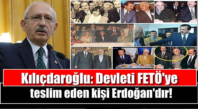 Kılıçdaroğlu: Devleti FETÖ'ye teslim eden kişi Erdoğan'dır