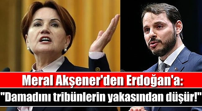 Meral Akşener'den Erdoğan'a: Damadını tribünlerin yakasından düşür