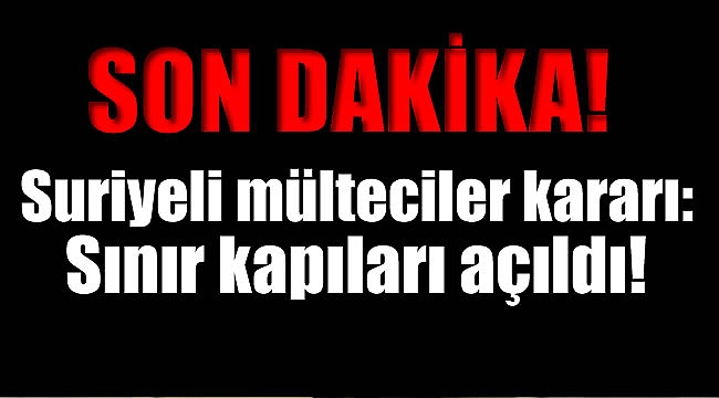 Suriyeli mülteciler kararı: Sınır kapıları açıldı