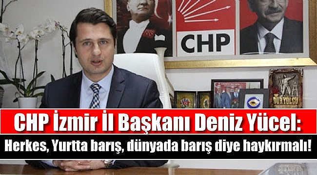 CHP İzmir İl Başkanı Deniz Yücel: Herkes, Yurtta barış, dünyada barış diye haykırmalı