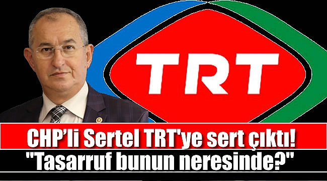 CHP’li Sertel TRT'ye sert çıktı: Tasarruf bunun neresinde