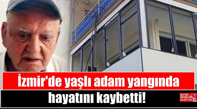 İzmir'de yaşlı adam yangında hayatını kaybetti