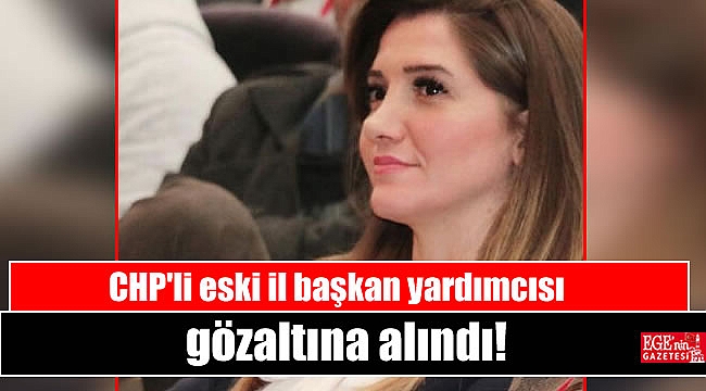 CHP'li eski il başkan yardımcısı gözaltına alındı