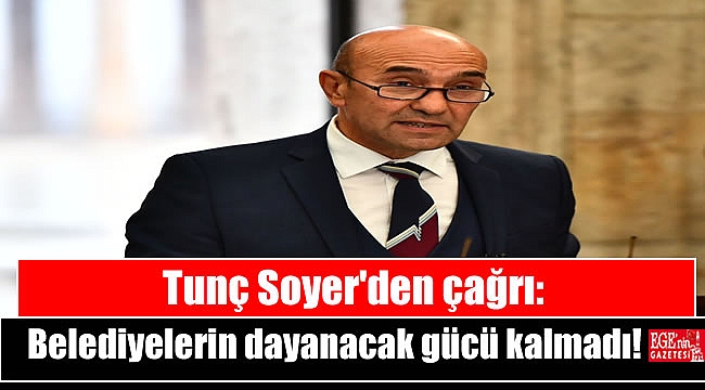 Tunç Soyer'den çağrı: Belediyelerin dayanacak gücü kalmadı