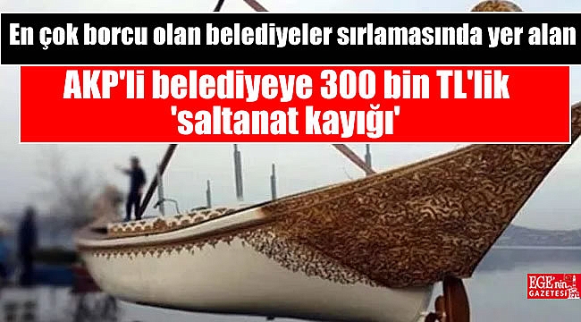 En çok borcu olan belediyeler sırlamasında yer alan AKP'li belediyeye 300 bin TL'lik 'saltanat kayığı'