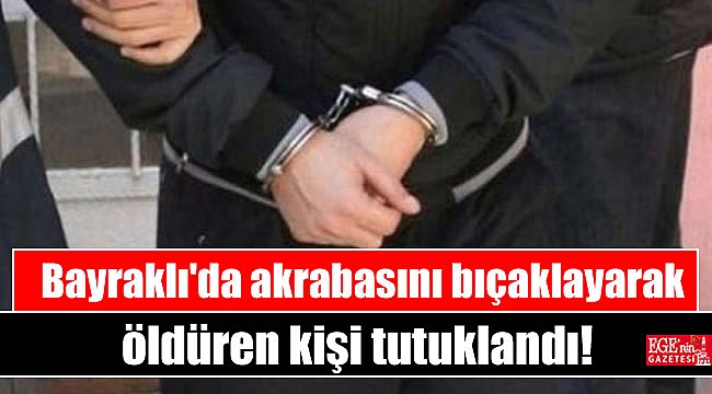 Bayraklı'da akrabasını bıçaklayarak öldüren kişi tutuklandı