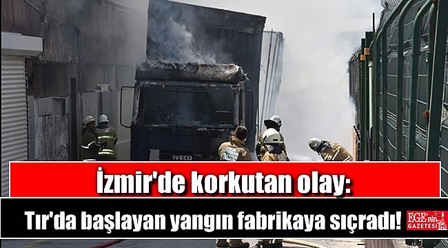 İzmir'de korkutan olay: Tır'da başlayan yangın fabrikaya sıçradı