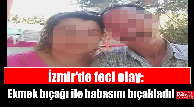 İzmir'de feci olay: Ekmek bıçağı ile babasını bıçakladı