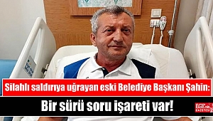 Silahlı saldırıya uğrayan Menemen eski Belediye Başkanı Şahin: Bir sürü soru işareti var