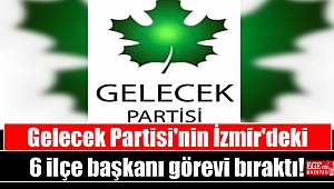 Gelecek Partisi'nin İzmir'deki 6 ilçe başkanı görevi bıraktı