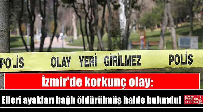 İzmir'de korkunç olay: Elleri ayakları bağlı öldürülmüş halde bulundu