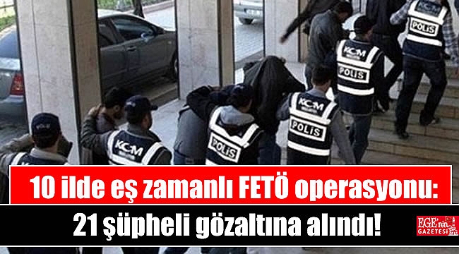10 ilde eş zamanlı FETÖ operasyonu: 21 şüpheli gözaltına alındı