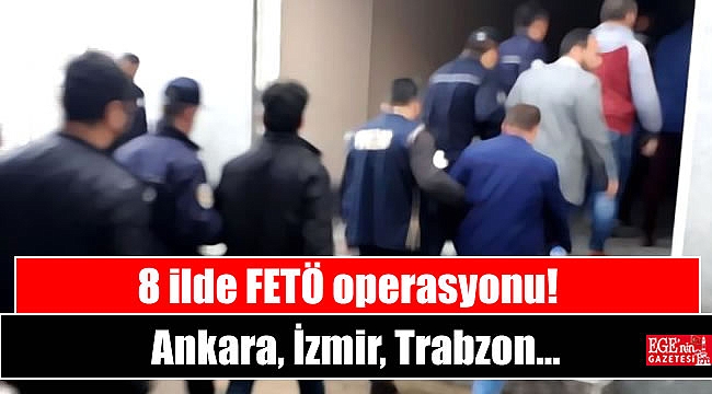 8 ilde FETÖ operasyonu: Ankara, İzmir,Trabzon