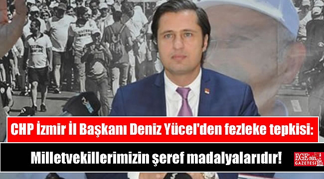 CHP İzmir İl Başkanı Deniz Yücel'den fezleke tepkisi: Bizim milletvekillerimizin şeref madalyalarıdır