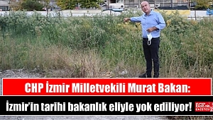 CHP İzmir Milletvekili Murat Bakan: İzmir’in tarihi bakanlık eliyle yok ediliyor