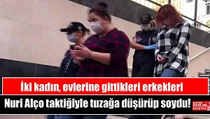 İki kadın, evlerine gittikleri erkekleri Nuri Alço taktiğiyle tuzağa düşürüp soydu