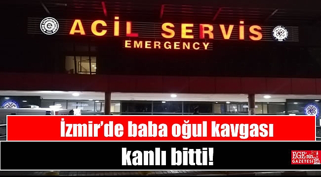 İzmir’de baba oğul kavgası kanlı bitti