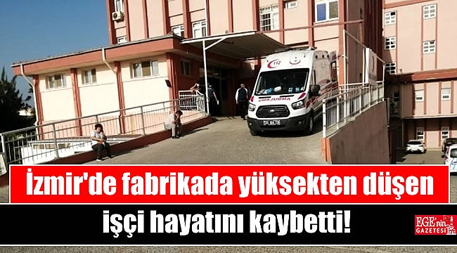 İzmir'de fabrikada yüksekten düşen işçi hayatını kaybetti