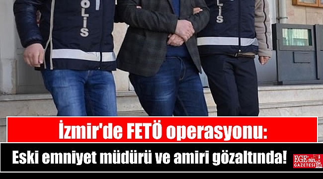 İzmir'de FETÖ operasyonu: Eski emniyet müdürü ve amiri gözaltında