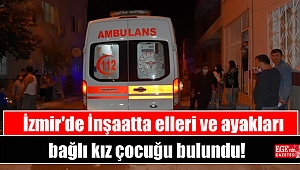 İzmir'de İnşaatta elleri ve ayakları bağlı kız çocuğu bulundu
