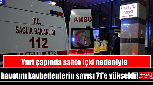 Yurt çapında sahte içki nedeniyle hayatını kaybedenlerin sayısı 71'e yükseldi