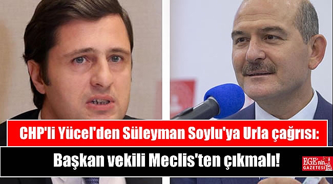 CHP'li Yücel'den Süleyman Soylu'ya Urla çağrısı: Başkan vekili Meclis'ten çıkmalı