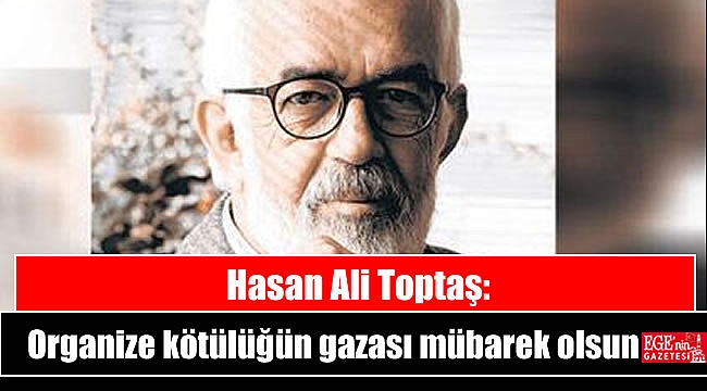 Hasan Ali Toptaş: Organize kötülüğün gazası mübarek olsun