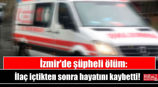 İzmir'de şüpheli ölüm: İlaç içtikten sonra fenalaşan kişi hayatını kaybetti