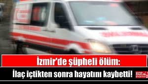 İzmir'de şüpheli ölüm: İlaç içtikten sonra fenalaşan kişi hayatını kaybetti