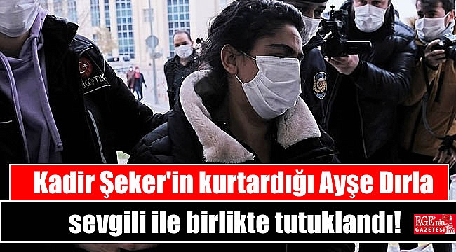 Kadir Şeker'in kurtardığı Ayşe Dırla sevgili ile birlikte tutuklandı