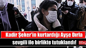 Kadir Şeker'in kurtardığı Ayşe Dırla sevgili ile birlikte tutuklandı