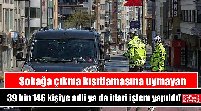 Sokağa çıkma kısıtlamasına uymayan 39 bin 146 kişiye adli ya da idari işlem yapıldı