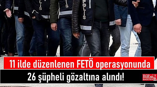 11 ilde düzenlenen FETÖ operasyonunda 26 şüpheli gözaltına alındı