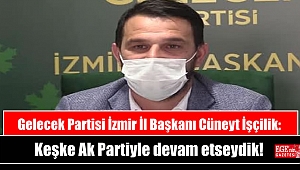 Gelecek Partisi İzmir İl Başkanı Cüneyt İşçilik: Keşke Ak Partiyle devam etseydik