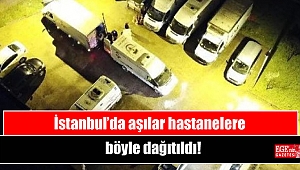 İstanbul’da aşılar hastanelere böyle dağıtıldı